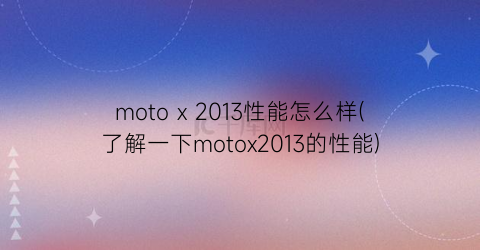 motox2013性能怎么样(了解一下motox2013的性能)